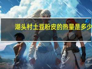 湖头村 土豆粉皮的热量是多少