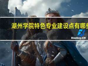 湖州学院特色专业建设点有哪些