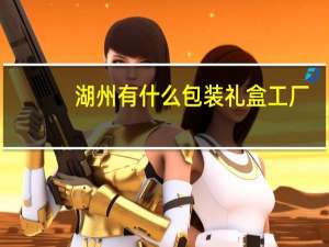 湖州有什么包装礼盒工厂
