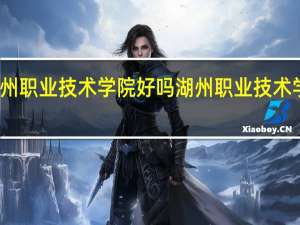 湖州职业技术学院好吗 湖州职业技术学院地址