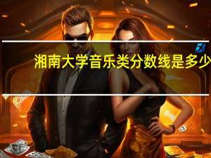 湘南大学音乐类分数线是多少