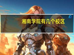 湘南学院有几个校区。每个校区有哪些专业
