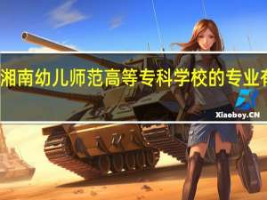 湘南幼儿师范高等专科学校的专业有哪些