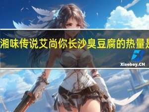 湘味传说 艾尚你 长沙臭豆腐的热量是多少