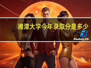 湘潭大学今年录取分是多少