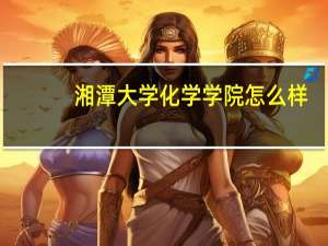 湘潭大学化学学院怎么样