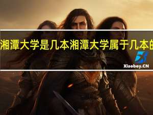 湘潭大学是几本 湘潭大学属于几本的院校