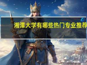 湘潭大学有哪些热门专业推荐