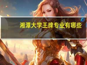 湘潭大学王牌专业有哪些