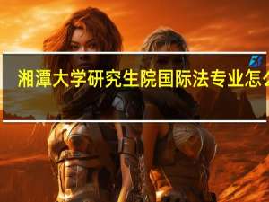 湘潭大学研究生院国际法专业怎么样