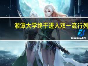 湘潭大学终于进入双一流行列，这所学校有何历史文化背景