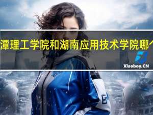 湘潭理工学院和湖南应用技术学院哪个好一点