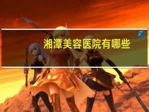 湘潭美容医院有哪些？岳塘区有哪些好医院