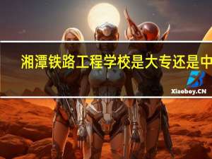 湘潭铁路工程学校是大专还是中专