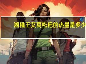 湘粬王 艾蒿糍粑的热量是多少
