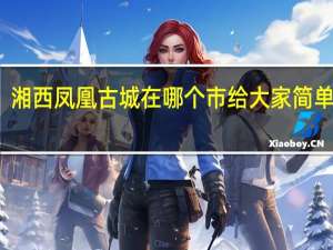 湘西凤凰古城在哪个市 给大家简单介绍