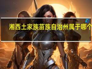 湘西土家族苗族自治州属于哪个市