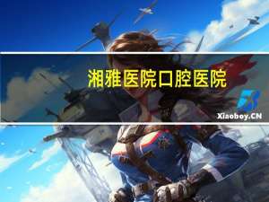 湘雅医院口腔医院(长沙湘雅医院哪个最好谁了解)