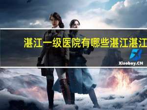 湛江一级医院有哪些 湛江湛江医院旅游景点推荐
