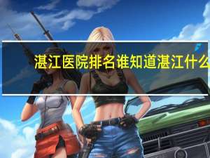 湛江医院排名 谁知道湛江什么体检医院比较好