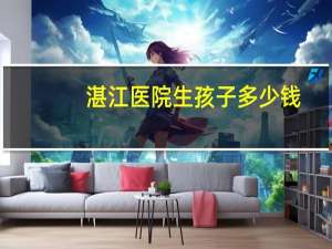 湛江医院生孩子多少钱？湛江第二人民医院产检一般多少钱