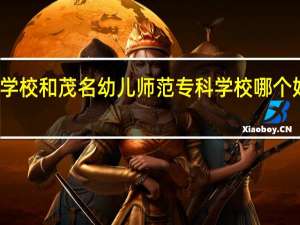 湛江幼儿师范专科学校和茂名幼儿师范专科学校哪个好 湛江幼儿师范专科学校