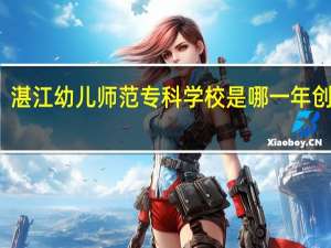 湛江幼儿师范专科学校是哪一年创办的