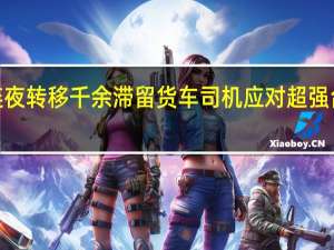 湛江徐闻连夜转移千余滞留货车司机 应对超强台风“摩羯”来袭
