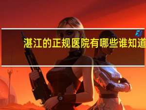 湛江的正规医院有哪些 谁知道湛江什么体检医院比较好