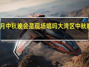 湾区升明月中秋晚会是现场唱吗 大湾区中秋晚会的经典老歌