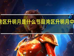 湾区升明月是什么节目 湾区升明月中秋晚会