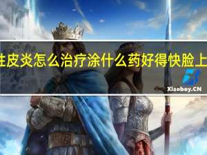 溢脂性皮炎怎么治疗涂什么药好得快脸上小视频解答