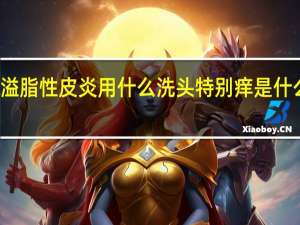 溢脂性皮炎用什么洗头特别痒是什么原因（溢脂性皮炎用什么洗头）