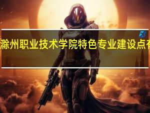 滁州职业技术学院特色专业建设点有哪些