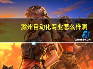 滁州自动化专业怎么样啊