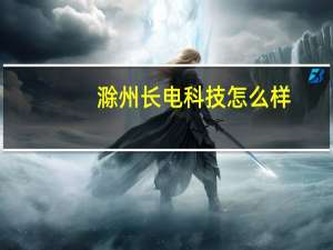 滁州长电科技怎么样