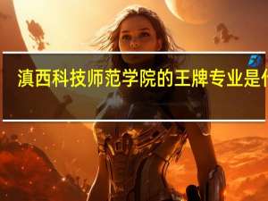 滇西科技师范学院的王牌专业是什么