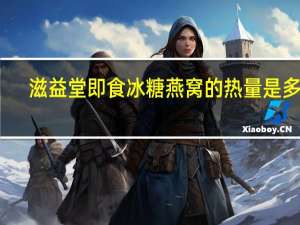 滋益堂 即食冰糖燕窝的热量是多少