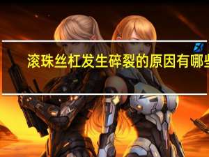 滚珠丝杠发生碎裂的原因有哪些