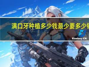 满口牙种植多少钱最少要多少钱(满口种植牙的价格)