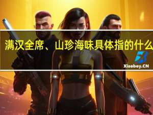 满汉全席、山珍海味具体指的什么菜肴