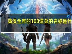 满汉全席的108道菜的名称是什么