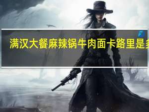 满汉大餐 麻辣锅牛肉面卡路里是多少