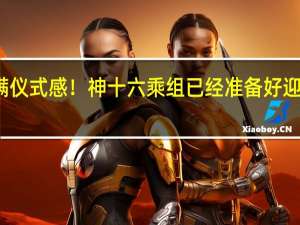 满满仪式感！神十六乘组已经准备好迎接队友了