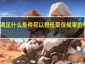 满足什么条件可以担任取保候审的保证人