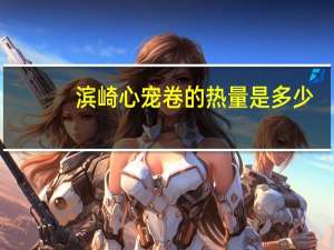 滨崎 心宠卷的热量是多少