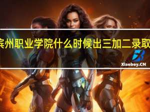 滨州职业学院什么时候出三加二录取通知书