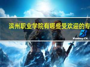 滨州职业学院有哪些受欢迎的专业