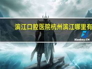滨江口腔医院 杭州滨江哪里有口腔医院看牙好的