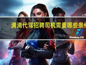 滴滴代驾招聘司机需要哪些条件
